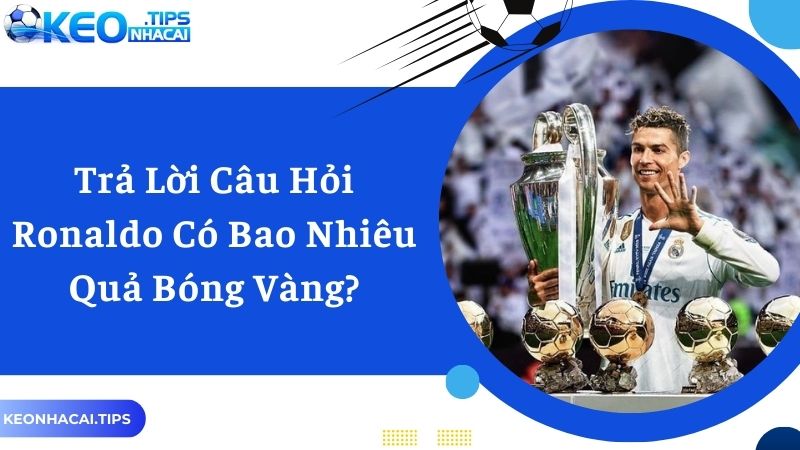 Trả lời câu hỏi Ronaldo có bao nhiêu quả bóng vàng đúng nhất