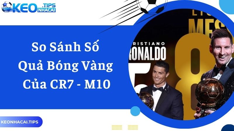 So sánh danh hiệu quả bóng vàng giữa hai siêu sao CR7 - M10