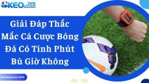 Giải Đáp Cá Cược Bóng Đá Có Tính Phút Bù Giờ Không?