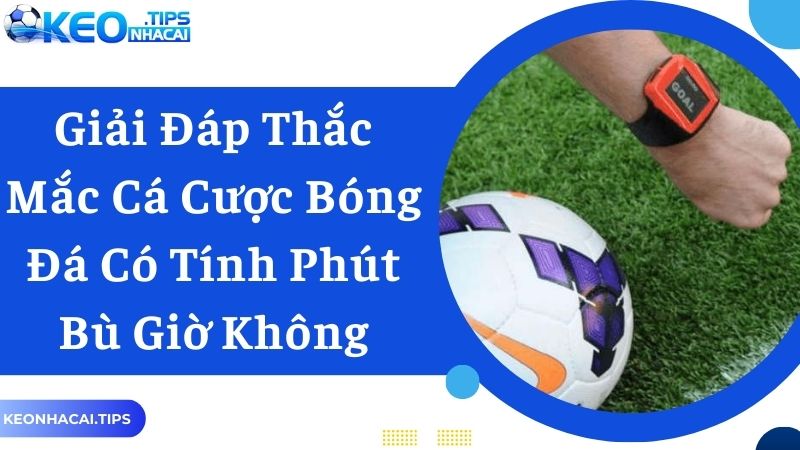 Giải Đáp Cá Cược Bóng Đá Có Tính Phút Bù Giờ Không?