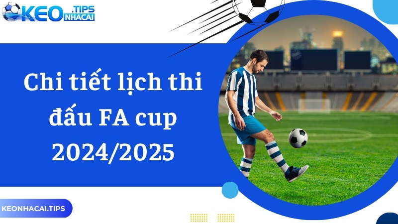 Chi tiết thông tin về lịch thi đấu của FA CUP 2024-2025