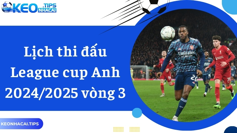 Lịch thi đấu vòng 3 League cup Anh 2024/2025 mới nhất