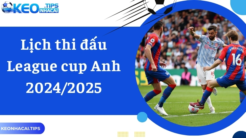 Tin Tức Mới Nhất Về Lịch Thi Đấu League Cup Anh 2024/2025 