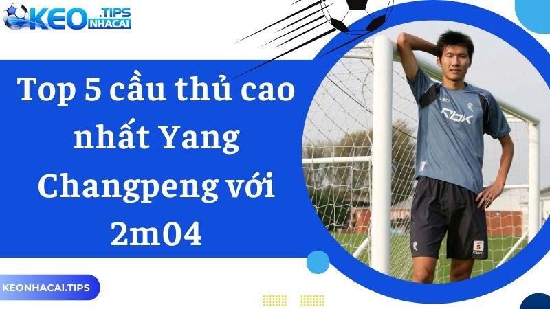 Top 5 cầu thủ cao nhất Yang Changpeng với 2m04