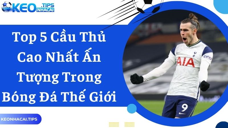 Top 5 Cầu Thủ Cao Nhất Ấn Tượng Trong Bóng Đá Thế Giới