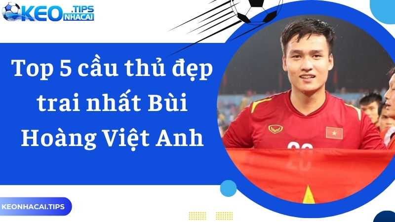 Bùi Hoàng Việt Anh xếp thứ hai top 5 cầu thủ đẹp trai