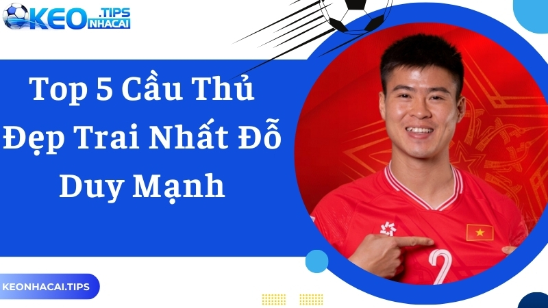 Đỗ Duy Mạnh xếp vị trí 1 top 5 cầu thủ đẹp trai nhất