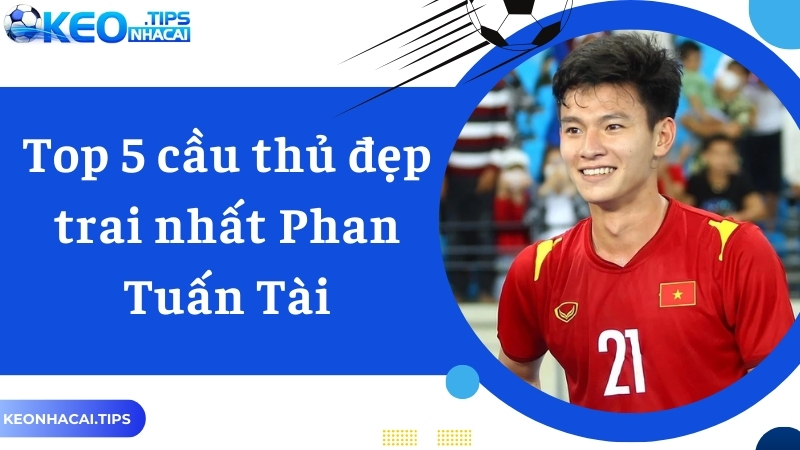 Top 5 cầu thủ đẹp trai nhất hạng tư gọi tên Phan Tuấn Tài