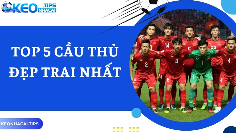 Top 5 Cầu Thủ Đẹp Trai Nhất Trong Bóng Đá Việt Nam Năm 2024